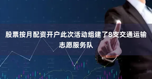 股票按月配资开户此次活动组建了8支交通运输志愿服务队