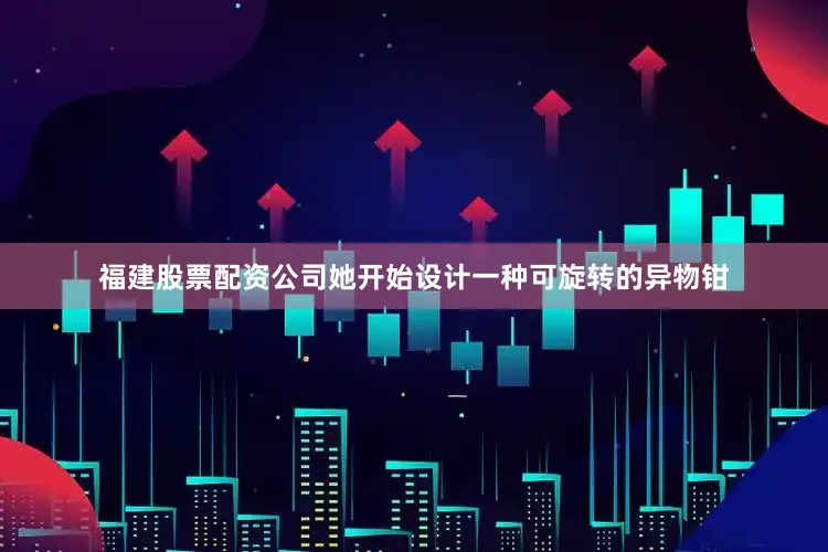 福建股票配资公司她开始设计一种可旋转的异物钳