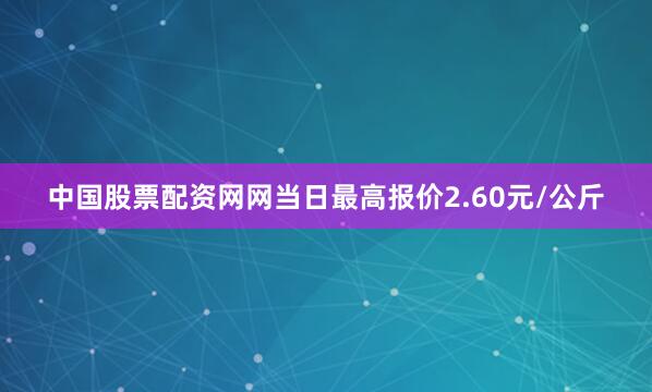 中国股票配资网网当日最高报价2.60元/公斤