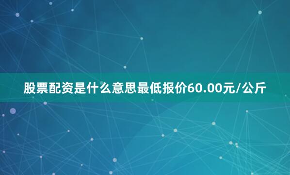 股票配资是什么意思最低报价60.00元/公斤