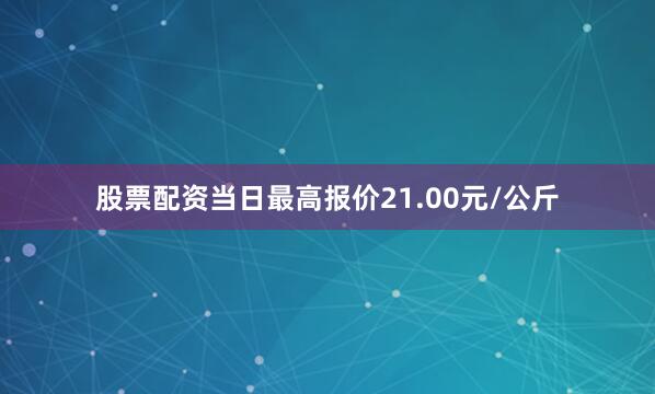 股票配资当日最高报价21.00元/公斤
