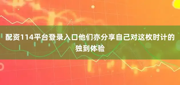 配资114平台登录入口他们亦分享自己对这枚时计的独到体验