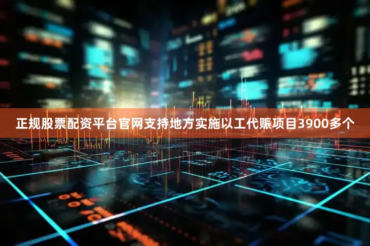 正规股票配资平台官网支持地方实施以工代赈项目3900多个