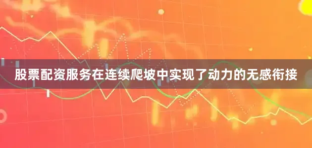 股票配资服务在连续爬坡中实现了动力的无感衔接