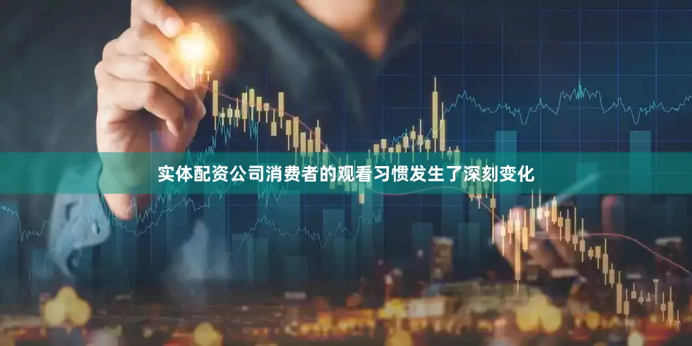 实体配资公司消费者的观看习惯发生了深刻变化