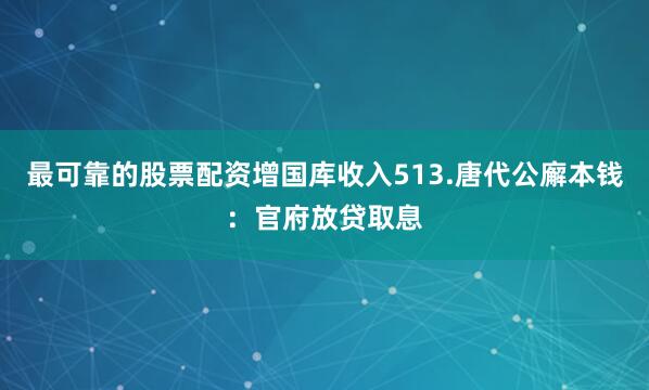 最可靠的股票配资增国库收入513.唐代公廨本钱：官府放贷取息