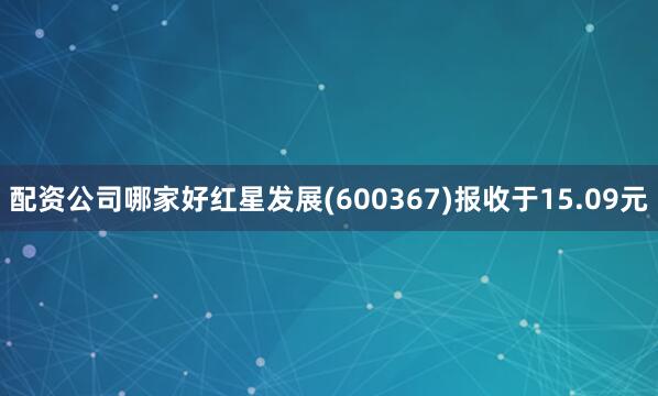 配资公司哪家好红星发展(600367)报收于15.09元