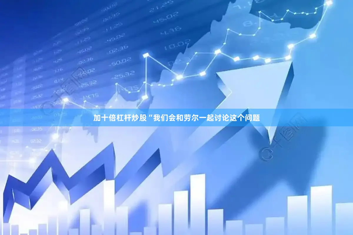 加十倍杠杆炒股“我们会和劳尔一起讨论这个问题