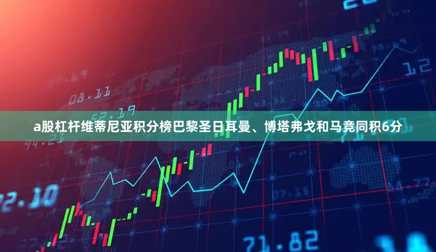 a股杠杆维蒂尼亚积分榜巴黎圣日耳曼、博塔弗戈和马竞同积6分