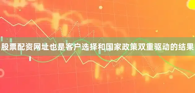 股票配资网址也是客户选择和国家政策双重驱动的结果