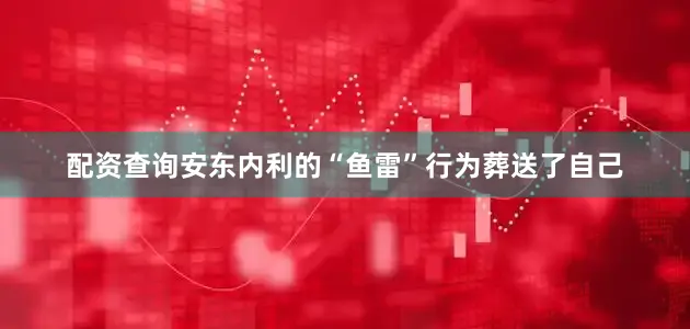 配资查询安东内利的“鱼雷”行为葬送了自己