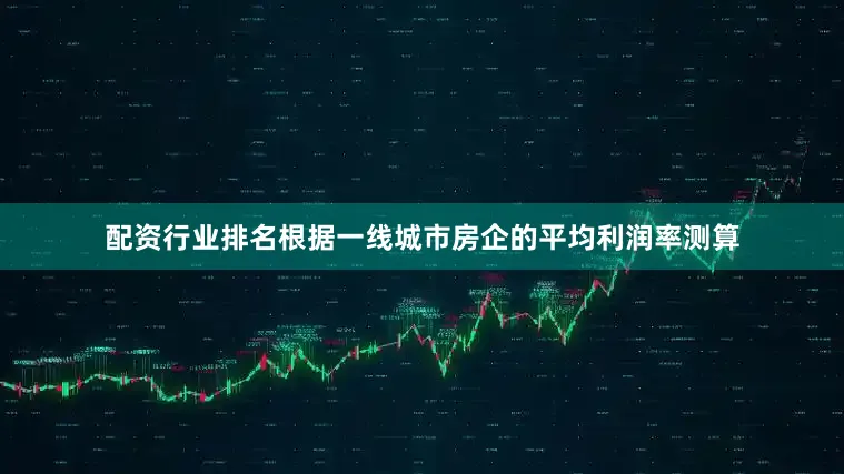 配资行业排名根据一线城市房企的平均利润率测算
