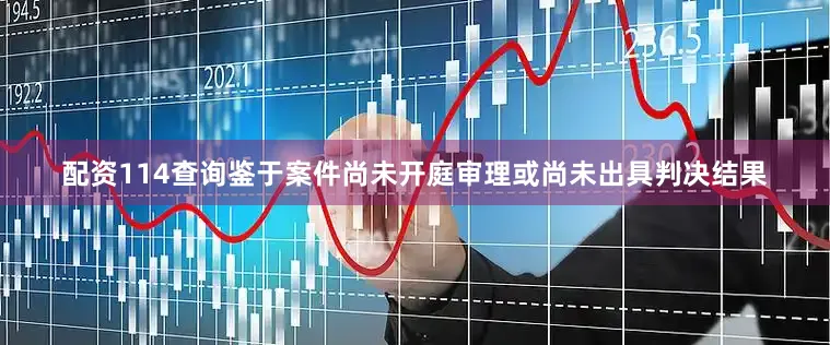 配资114查询鉴于案件尚未开庭审理或尚未出具判决结果