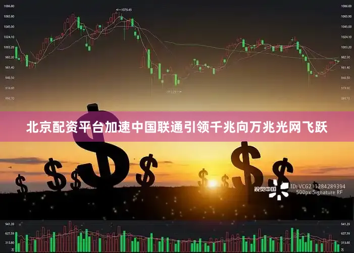 北京配资平台加速中国联通引领千兆向万兆光网飞跃