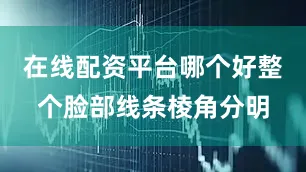 在线配资平台哪个好整个脸部线条棱角分明