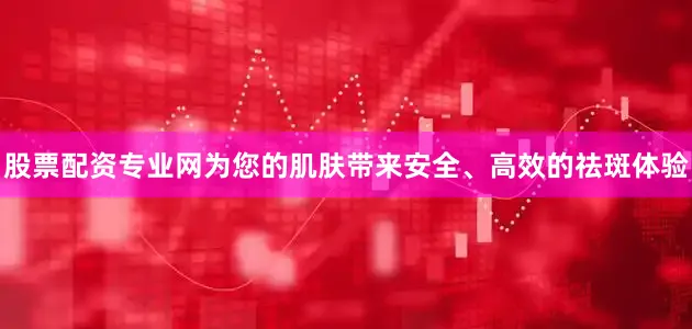 股票配资专业网为您的肌肤带来安全、高效的祛斑体验