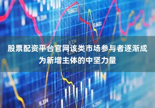 股票配资平台官网该类市场参与者逐渐成为新增主体的中坚力量