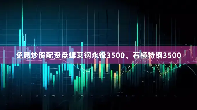 免息炒股配资盘螺莱钢永锋3500、石横特钢3500