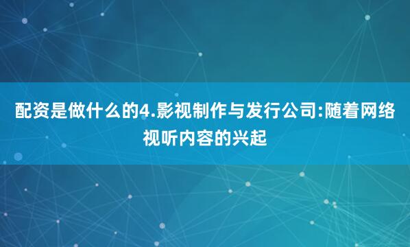 配资是做什么的4.影视制作与发行公司:随着网络视听内容的兴起