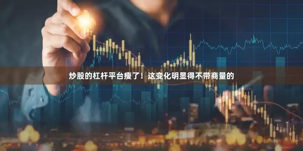 炒股的杠杆平台瘦了！这变化明显得不带商量的
