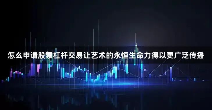 怎么申请股票杠杆交易让艺术的永恒生命力得以更广泛传播