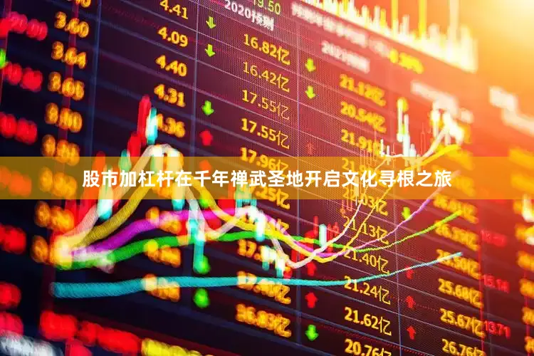 股市加杠杆在千年禅武圣地开启文化寻根之旅