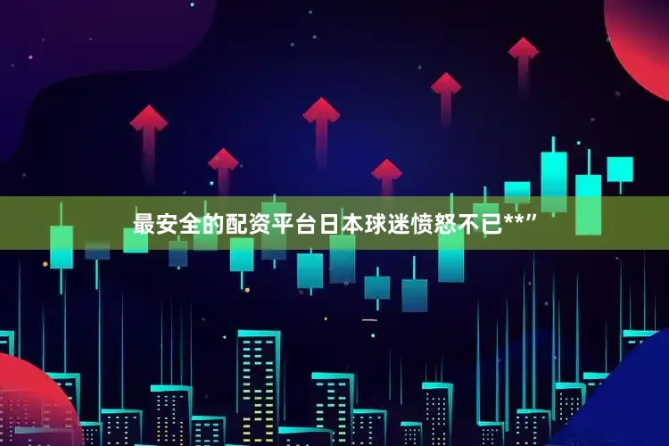 最安全的配资平台日本球迷愤怒不已**”