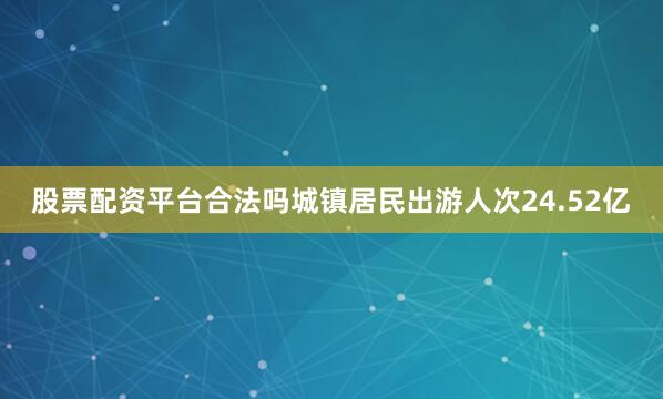 股票配资平台合法吗城镇居民出游人次24.52亿