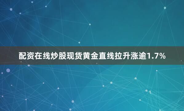 配资在线炒股　　现货黄金直线拉升涨逾1.7%