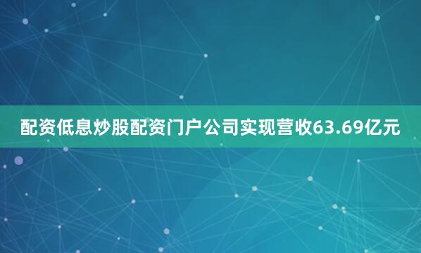 配资低息炒股配资门户公司实现营收63.69亿元