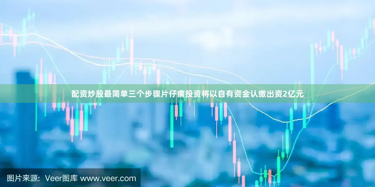 配资炒股最简单三个步骤片仔癀投资将以自有资金认缴出资2亿元