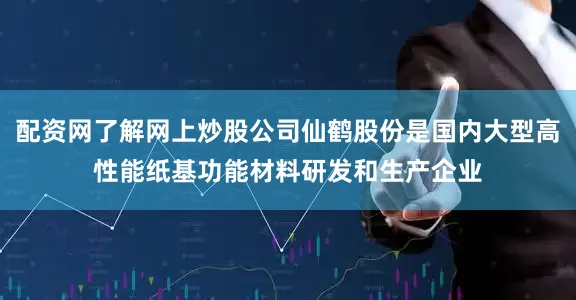 配资网了解网上炒股公司仙鹤股份是国内大型高性能纸基功能材料研发和生产企业