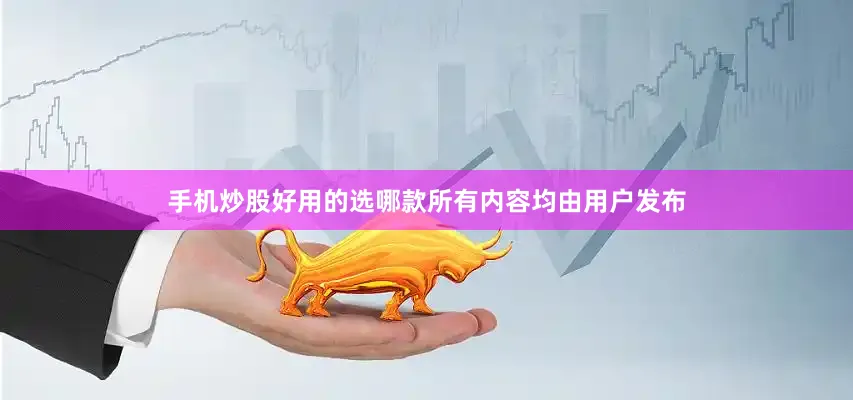 手机炒股好用的选哪款所有内容均由用户发布