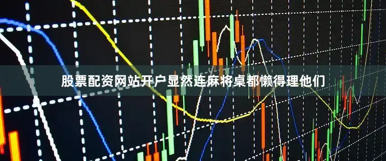 股票配资网站开户显然连麻将桌都懒得理他们