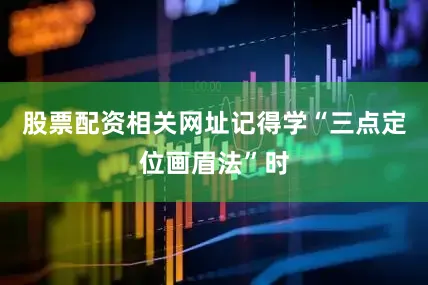 股票配资相关网址记得学“三点定位画眉法”时