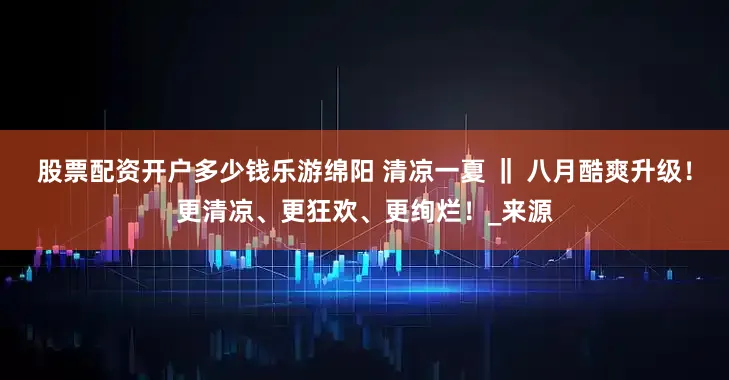 股票配资开户多少钱乐游绵阳 清凉一夏 ‖ 八月酷爽升级！更清凉、更狂欢、更绚烂！_来源