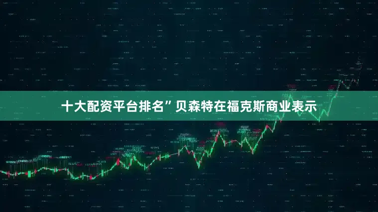十大配资平台排名”贝森特在福克斯商业表示