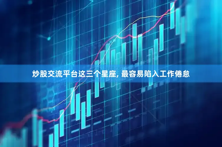 炒股交流平台这三个星座, 最容易陷入工作倦怠