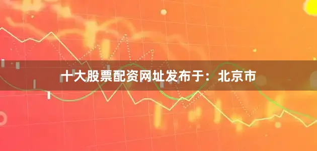 十大股票配资网址发布于：北京市