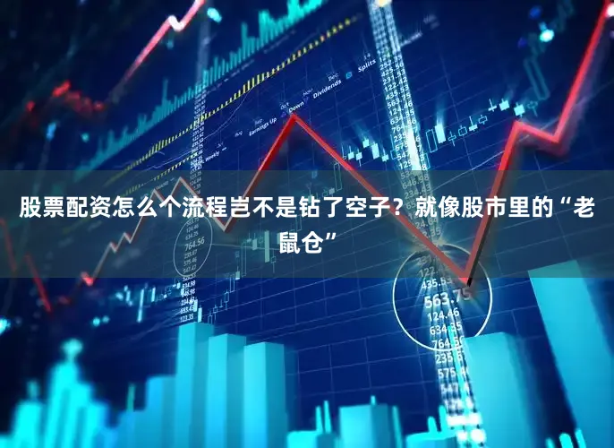 股票配资怎么个流程岂不是钻了空子？就像股市里的“老鼠仓”