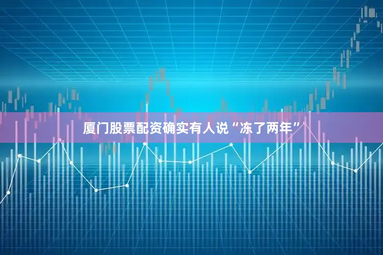 厦门股票配资确实有人说“冻了两年”