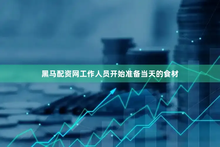 黑马配资网工作人员开始准备当天的食材