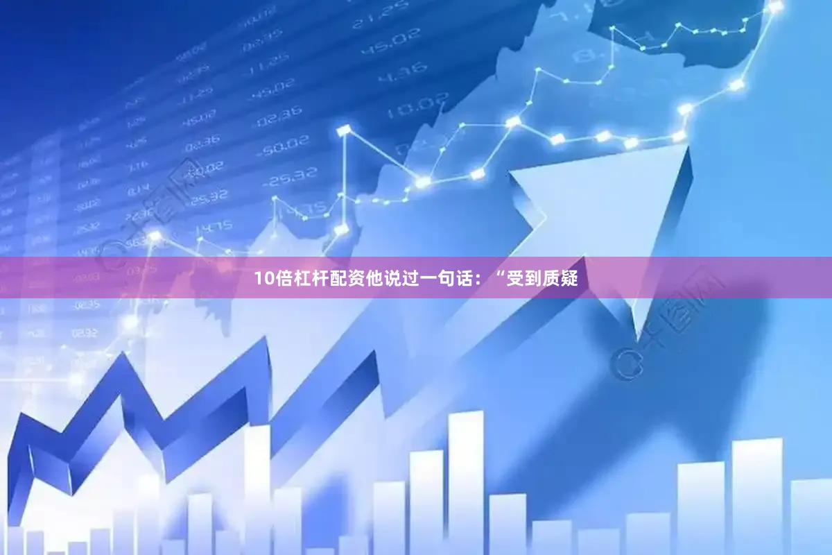 10倍杠杆配资他说过一句话：“受到质疑