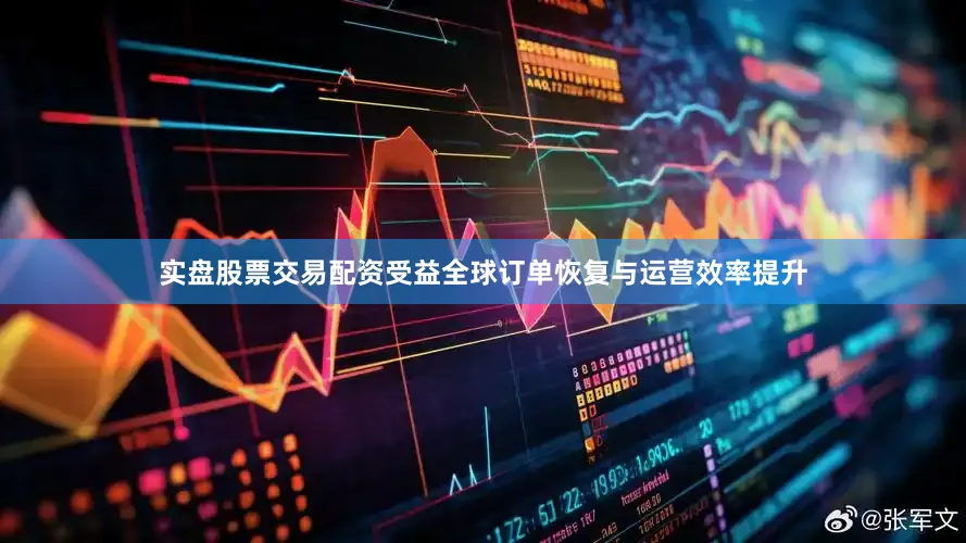 实盘股票交易配资受益全球订单恢复与运营效率提升