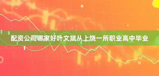 配资公司哪家好叶文斌从上饶一所职业高中毕业