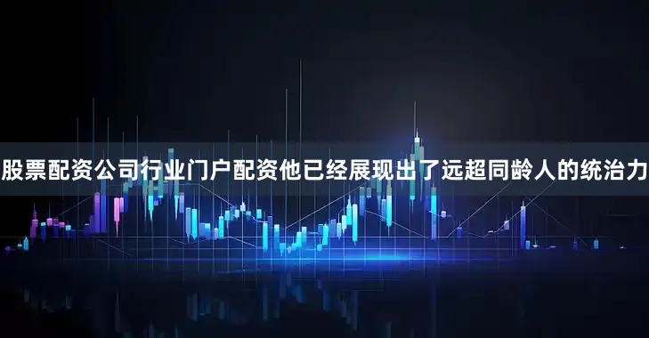 股票配资公司行业门户配资他已经展现出了远超同龄人的统治力