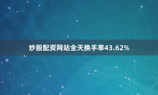 炒股配资网站全天换手率43.62%